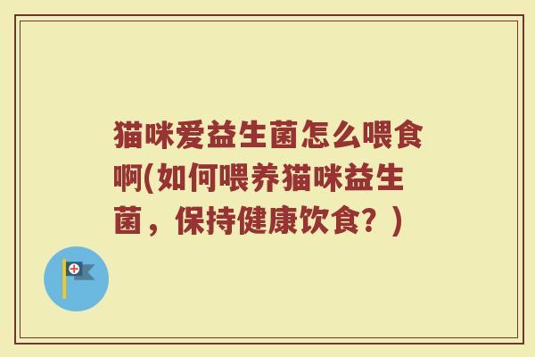 猫咪爱益生菌怎么喂食啊(如何喂养猫咪益生菌，保持健康饮食？)