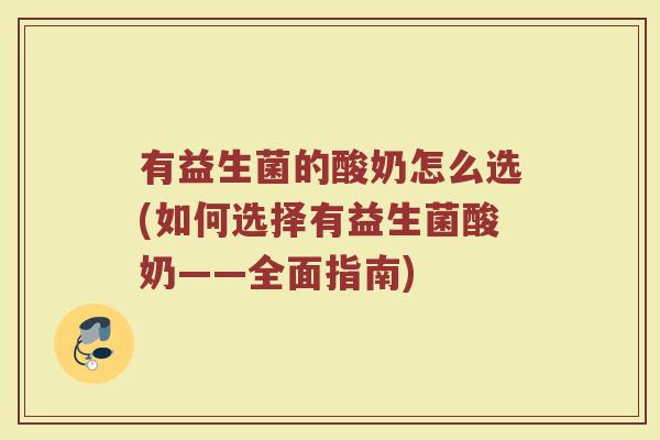 有益生菌的酸奶怎么选(如何选择有益生菌酸奶——全面指南)