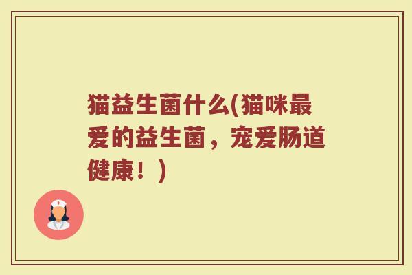 猫益生菌什么(猫咪最爱的益生菌，宠爱肠道健康！)