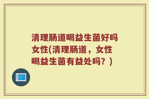 清理肠道喝益生菌好吗女性(清理肠道，女性喝益生菌有益处吗？)