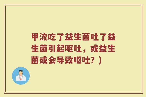 甲流吃了益生菌吐了益生菌引起呕吐，或益生菌或会导致呕吐？)