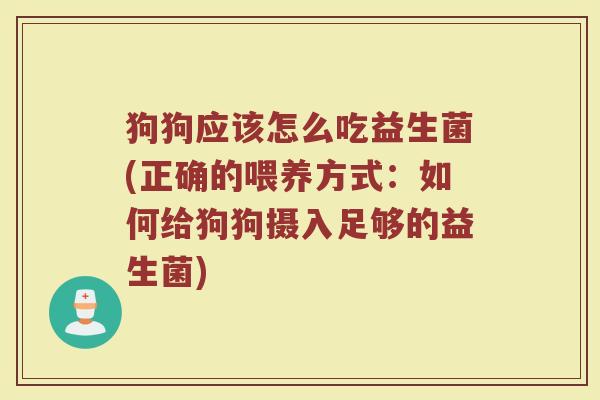 狗狗应该怎么吃益生菌(正确的喂养方式:如何给狗狗摄入足够的益生菌)