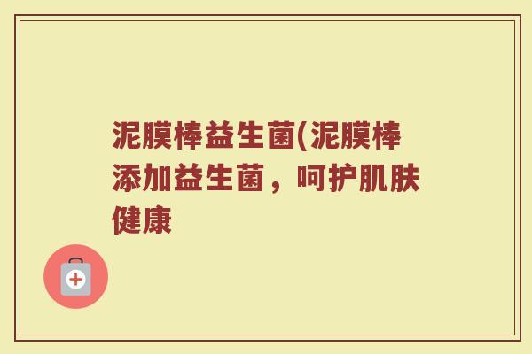 泥膜棒益生菌(泥膜棒添加益生菌,呵护肌肤健康