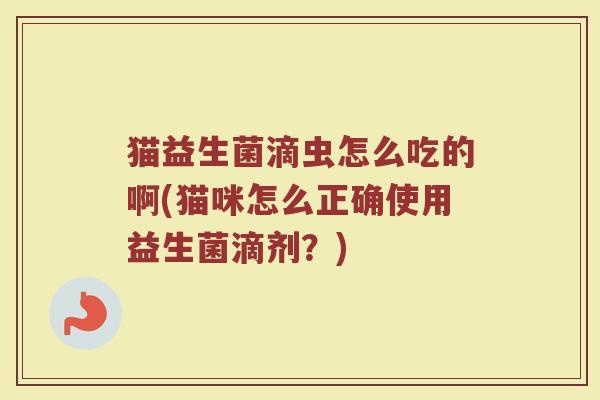 猫益生菌滴虫怎么吃的啊(猫咪怎么正确使用益生菌滴剂？)