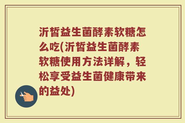 沂皙益生菌酵素软糖怎么吃(沂皙益生菌酵素软糖使用方法详解,轻松享受益生菌健康带来的益处) 沂皙益生菌酵素软糖怎么吃(沂皙益生菌酵素软糖使用方法详解,轻松享受益生菌健康带来的益处)