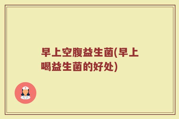 早上空腹益生菌(早上喝益生菌的好处)