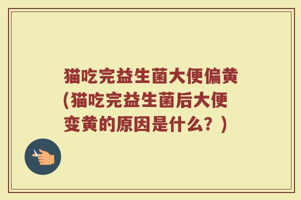 猫吃完益生菌大便偏黄(猫吃完益生菌后大便变黄的原因是什么？)