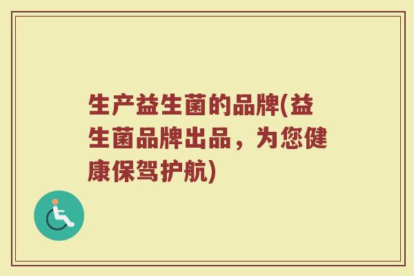 生产益生菌的品牌(益生菌品牌出品，为您健康保驾护航)