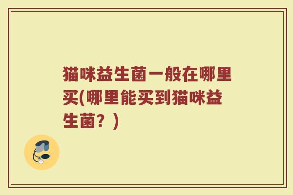 猫咪益生菌一般在哪里买(哪里能买到猫咪益生菌？)