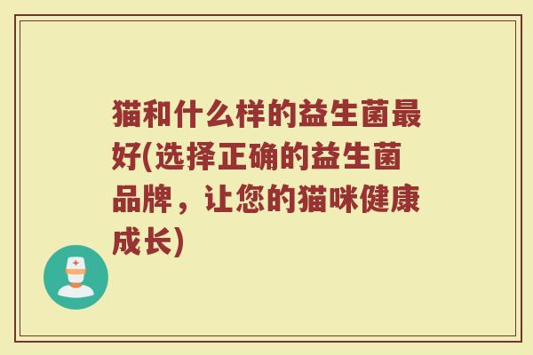 猫和什么样的益生菌最好(选择正确的益生菌品牌，让您的猫咪健康成长)