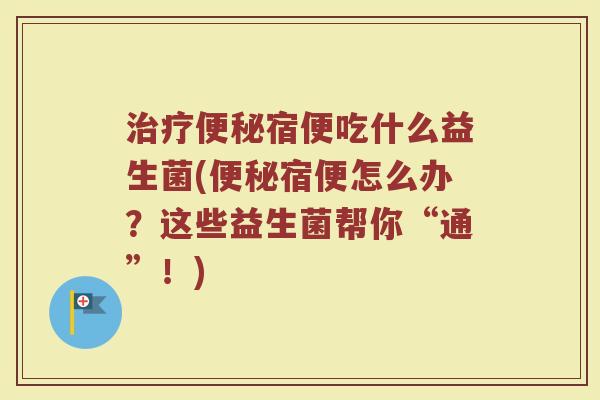 治疗便秘宿便吃什么益生菌(便秘宿便怎么办？这些益生菌帮你“通”！)