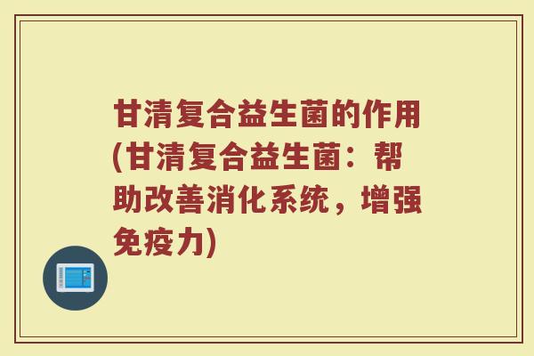 甘清复合益生菌的作用(甘清复合益生菌：帮助改善消化系统，增强免疫力)