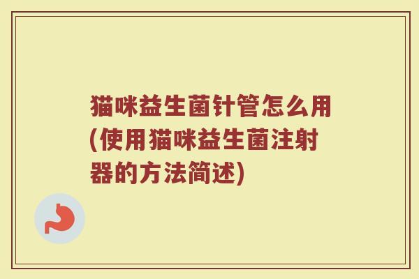 猫咪益生菌针管怎么用(使用猫咪益生菌注射器的方法简述)