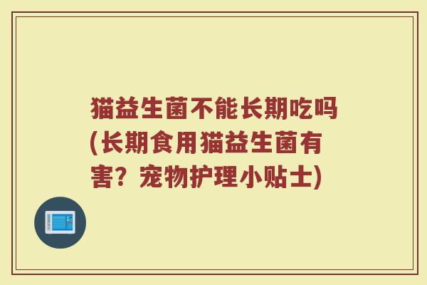 猫益生菌不能长期吃吗(长期食用猫益生菌有害？宠物护理小贴士)