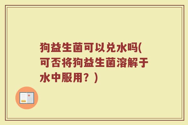 狗益生菌可以兑水吗(可否将狗益生菌溶解于水中服用？)