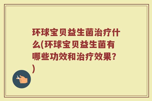 环球宝贝益生菌治疗什么(环球宝贝益生菌有哪些功效和治疗效果？)