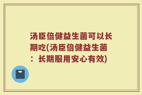 汤臣倍健益生菌可以长期吃(汤臣倍健益生菌：长期服用安心有效)
