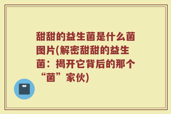 甜甜的益生菌是什么菌图片(解密甜甜的益生菌：揭开它背后的那个“菌”家伙)