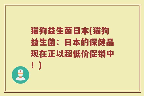 猫狗益生菌日本(猫狗益生菌：日本的保健品现在正以超低价促销中！)