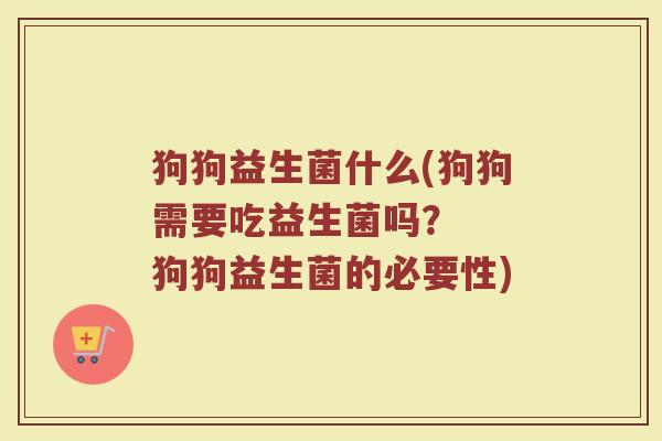狗狗益生菌什么(狗狗需要吃益生菌吗？  狗狗益生菌的必要性)