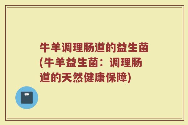 牛羊调理肠道的益生菌(牛羊益生菌：调理肠道的天然健康保障)