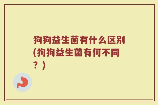 狗狗益生菌有什么区别(狗狗益生菌有何不同?)
