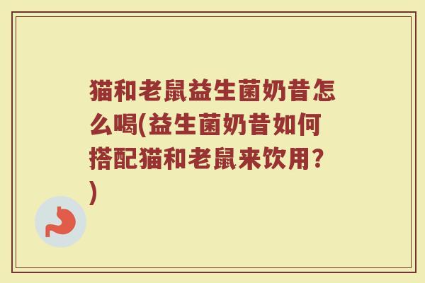 猫和老鼠益生菌奶昔怎么喝(益生菌奶昔如何搭配猫和老鼠来饮用？)