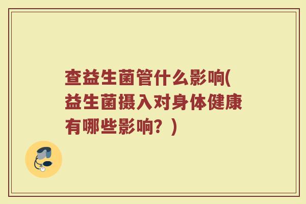查益生菌管什么影响(益生菌摄入对身体健康有哪些影响?)