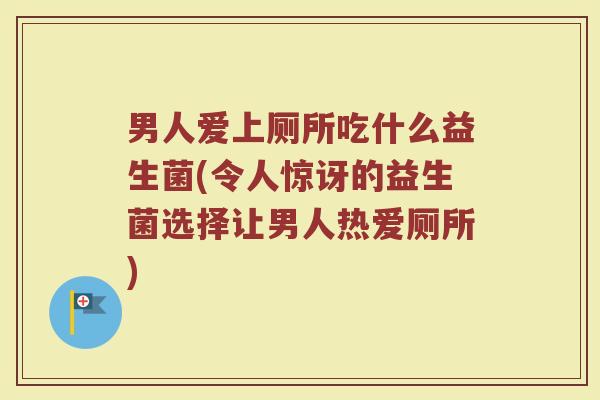男人爱上厕所吃什么益生菌(令人惊讶的益生菌选择让男人热爱厕所)