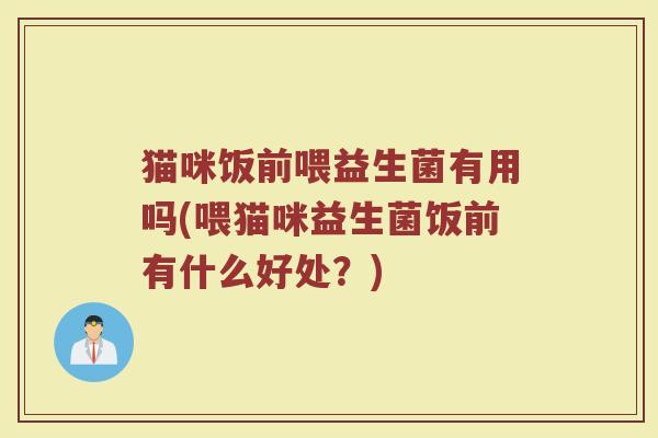 猫咪饭前喂益生菌有用吗(喂猫咪益生菌饭前有什么好处？)