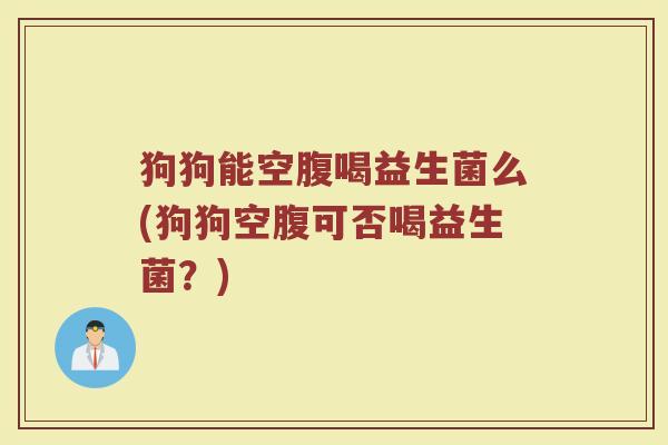 狗狗能空腹喝益生菌么(狗狗空腹可否喝益生菌？)