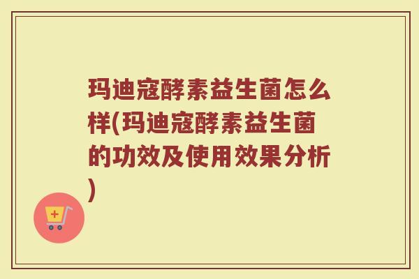 玛迪寇酵素益生菌怎么样(玛迪寇酵素益生菌的功效及使用效果分析)