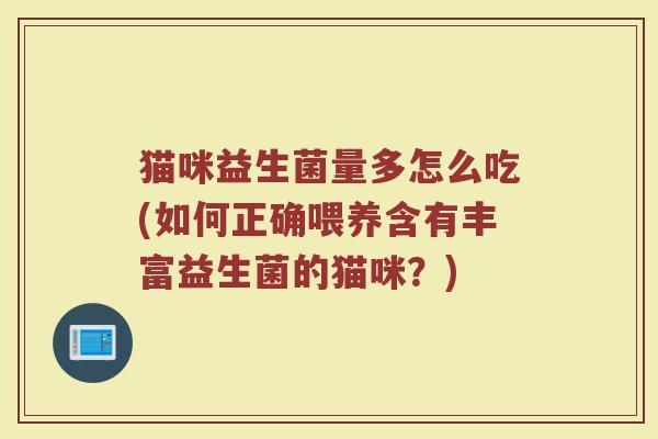 猫咪益生菌量多怎么吃(如何正确喂养含有丰富益生菌的猫咪？)