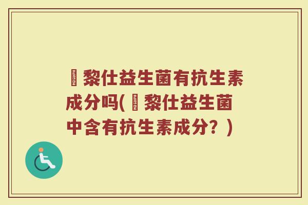 栢黎仕益生菌有抗生素成分吗(栢黎仕益生菌中含有抗生素成分？)