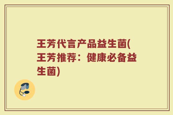 王芳代言产品益生菌(王芳推荐：健康必备益生菌)