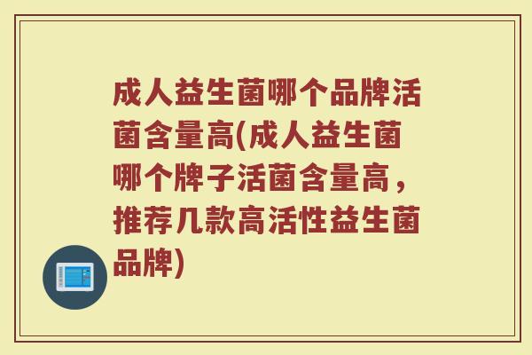 成人益生菌哪个品牌活菌含量高(成人益生菌哪个牌子活菌含量高,推荐几款高活性益生菌品牌) 成人益生菌哪个品牌活菌含量高(成人益生菌哪个牌子活菌含量高,推荐几款高活性益生菌品牌)