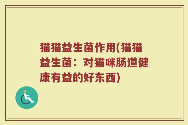猫猫益生菌作用(猫猫益生菌:对猫咪肠道健康有益的好东西) 猫猫益生菌作用(猫猫益生菌:对猫咪肠道健康有益的好东西)