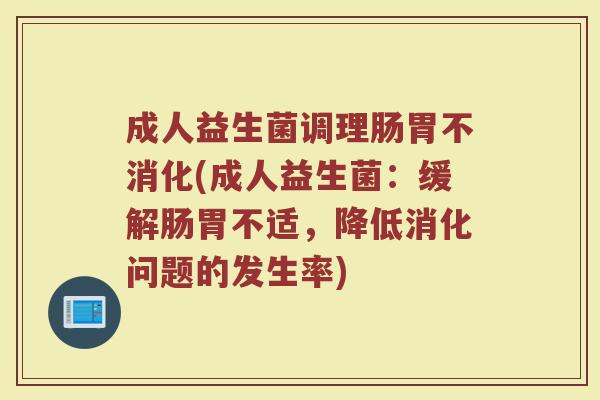成人益生菌调理肠胃不消化(成人益生菌：缓解肠胃不适，降低消化问题的发生率)