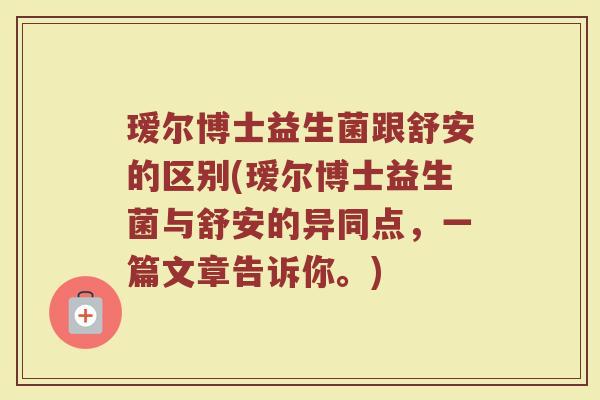 瑷尔博士益生菌跟舒安的区别(瑷尔博士益生菌与舒安的异同点，一篇文章告诉你。)