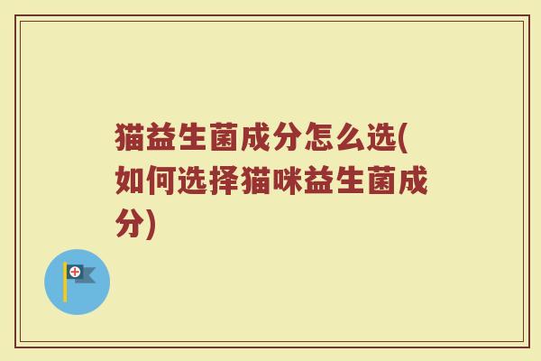 猫益生菌成分怎么选(如何选择猫咪益生菌成分)