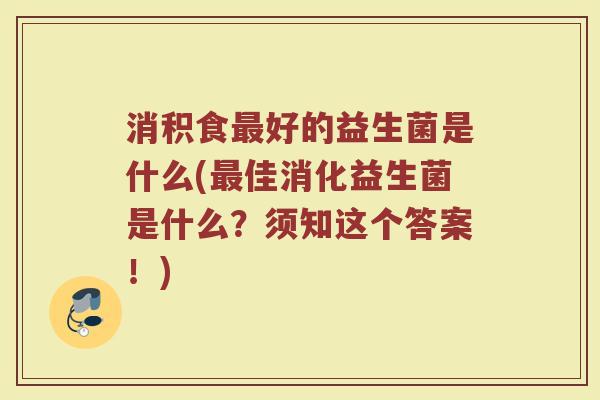 消积食好的益生菌是什么(佳消化益生菌是什么?须知这个答案!) 消积食好的益生菌是什么(佳消化益生菌是什么?须知这个答案!)
