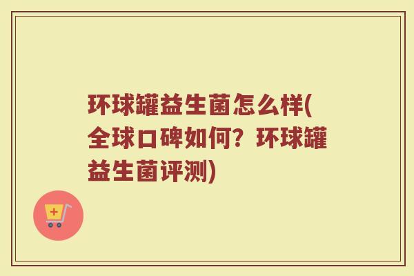 环球罐益生菌怎么样(全球口碑如何?环球罐益生菌评测) 环球罐益生菌怎么样(全球口碑如何?环球罐益生菌评测)