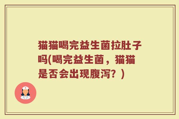 猫猫喝完益生菌拉肚子吗(喝完益生菌，猫猫是否会出现腹泻？)