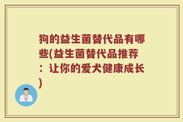 狗的益生菌替代品有哪些(益生菌替代品推荐：让你的爱犬健康成长)