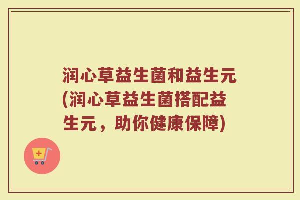 润心草益生菌和益生元(润心草益生菌搭配益生元，助你健康保障)
