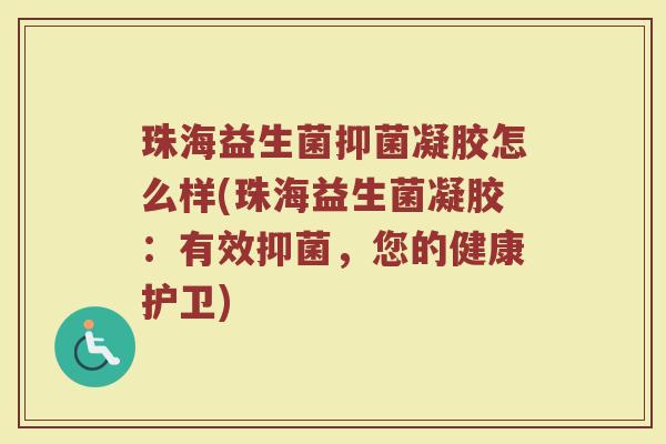 珠海益生菌抑菌凝胶怎么样(珠海益生菌凝胶:有效抑菌,您的健康护卫) 珠海益生菌抑菌凝胶怎么样(珠海益生菌凝胶:有效抑菌,您的健康护卫)