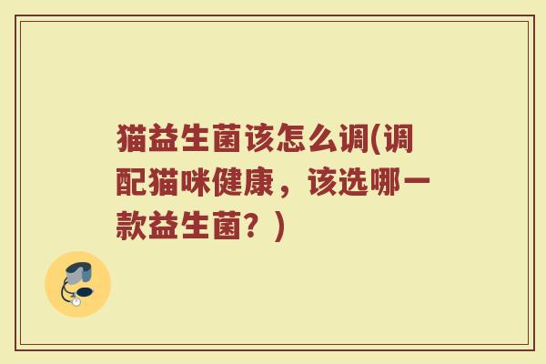 猫益生菌该怎么调(调配猫咪健康，该选哪一款益生菌？)