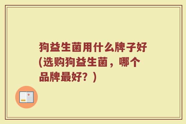 狗益生菌用什么牌子好(选购狗益生菌，哪个品牌最好？)