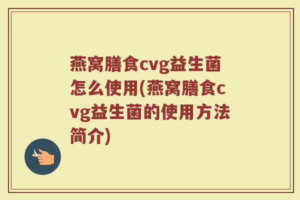 燕窝膳食cvg益生菌怎么使用(燕窝膳食cvg益生菌的使用方法简介)