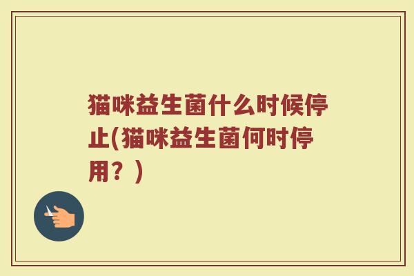 猫咪益生菌什么时候停止(猫咪益生菌何时停用？)